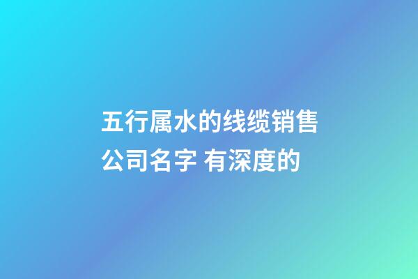 五行属水的线缆销售公司名字 有深度的-第1张-公司起名-玄机派